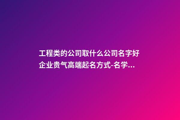 工程类的公司取什么公司名字好 企业贵气高端起名方式-名学网-第1张-公司起名-玄机派